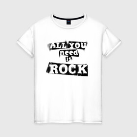 Женская футболка хлопок с принтом All you need is rock в Санкт-Петербурге, 100% хлопок | прямой крой, круглый вырез горловины, длина до линии бедер, слегка спущенное плечо | music | punk | rock | музыка | панк | рок