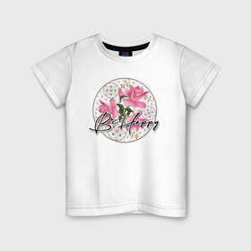 Детская футболка хлопок с принтом Be happy. Будь счастлив. в Санкт-Петербурге, 100% хлопок | круглый вырез горловины, полуприлегающий силуэт, длина до линии бедер | be happy | будь счастлив | детский | женский | картина | кружева | малышам | пожелание | поздравление | розовые розы | розы