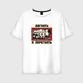 Женская футболка хлопок Oversize с принтом Догнать и перегнать!  в Санкт-Петербурге, 100% хлопок | свободный крой, круглый ворот, спущенный рукав, длина до линии бедер
 | коммунизм | ленин | лозунг | марксизм | плакат | ссср | сталин