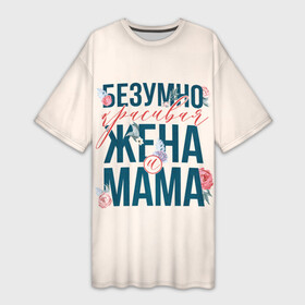 Платье-футболка 3D с принтом Безумно красивая жена и мама в Санкт-Петербурге,  |  | день матери | лучшая | лучшая мама | любимая мама | мама | мамочка | мамочке | мамуле | подарок маме | самая лучшая мама | супер мама