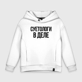 Детское худи Oversize хлопок с принтом СУЕТОЛОГИ В ДЕЛЕ в Санкт-Петербурге, френч-терри — 70% хлопок, 30% полиэстер. Мягкий теплый начес внутри —100% хлопок | боковые карманы, эластичные манжеты и нижняя кромка, капюшон на магнитной кнопке | auto | авто | автомобиль | бессмысленная надпись | в тренде | много интересного | надпись на русском | прикол | прикольная надпись | столица суетологов | суета | цитата | юмор