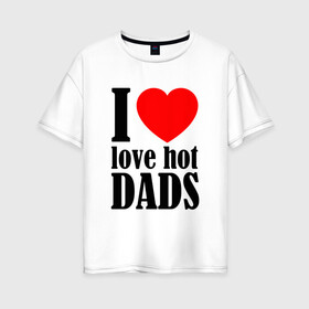 Женская футболка хлопок Oversize с принтом I LOVE HOT DADS в Санкт-Петербурге, 100% хлопок | свободный крой, круглый ворот, спущенный рукав, длина до линии бедер
 | dads | fazher | i love hot dads | love | в прикол | в топ | для друга | как у всех | любовь | папа | папик | прикол | рекомендации