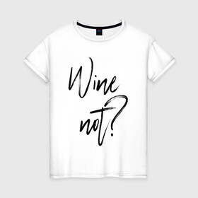 Женская футболка хлопок с принтом Wine not? в Санкт-Петербурге, 100% хлопок | прямой крой, круглый вырез горловины, длина до линии бедер, слегка спущенное плечо | 2022 | wine | wine not | вино | надпись