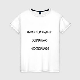 Женская футболка хлопок с принтом Профессионально оспариваю неоспоримое в Санкт-Петербурге, 100% хлопок | прямой крой, круглый вырез горловины, длина до линии бедер, слегка спущенное плечо | надпись | неоспоримое | оспариваю | прикол | профи | спор