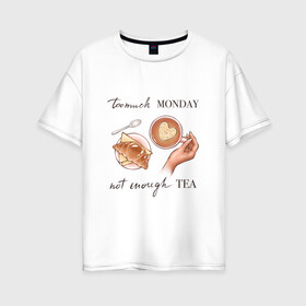 Женская футболка хлопок Oversize с принтом too much monday в Санкт-Петербурге, 100% хлопок | свободный крой, круглый ворот, спущенный рукав, длина до линии бедер
 | круассан | мало чая | отдых | понедельник | работа | уют | чай