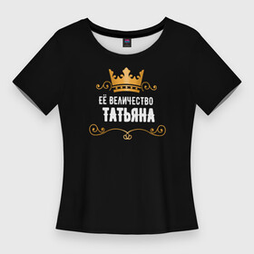 Женская футболка 3D Slim с принтом Её величество Татьяна в Санкт-Петербурге,  |  | величество | завитки | имя | корона | надпись | татьяна