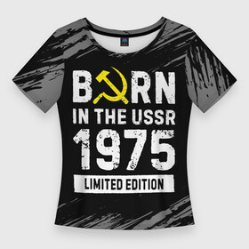 Женская футболка 3D Slim с принтом Born In The USSR 1975 year Limited Edition в Санкт-Петербурге,  |  | 1975 | born | made in | ussr | бабушке | брату | год | дедушке | день | жене | краска | маме | мужу | папе | рожден | рождения | сделано | сестре | ссср | юбилей