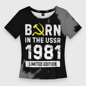 Женская футболка 3D Slim с принтом Born In The USSR 1981 year Limited Edition в Санкт-Петербурге,  |  | 1981 | born | made in | paint | ussr | бабушке | брату | брызги | год | дедушке | день | жене | краска | маме | мужу | папе | рожден | рождения | сделано | сестре | ссср